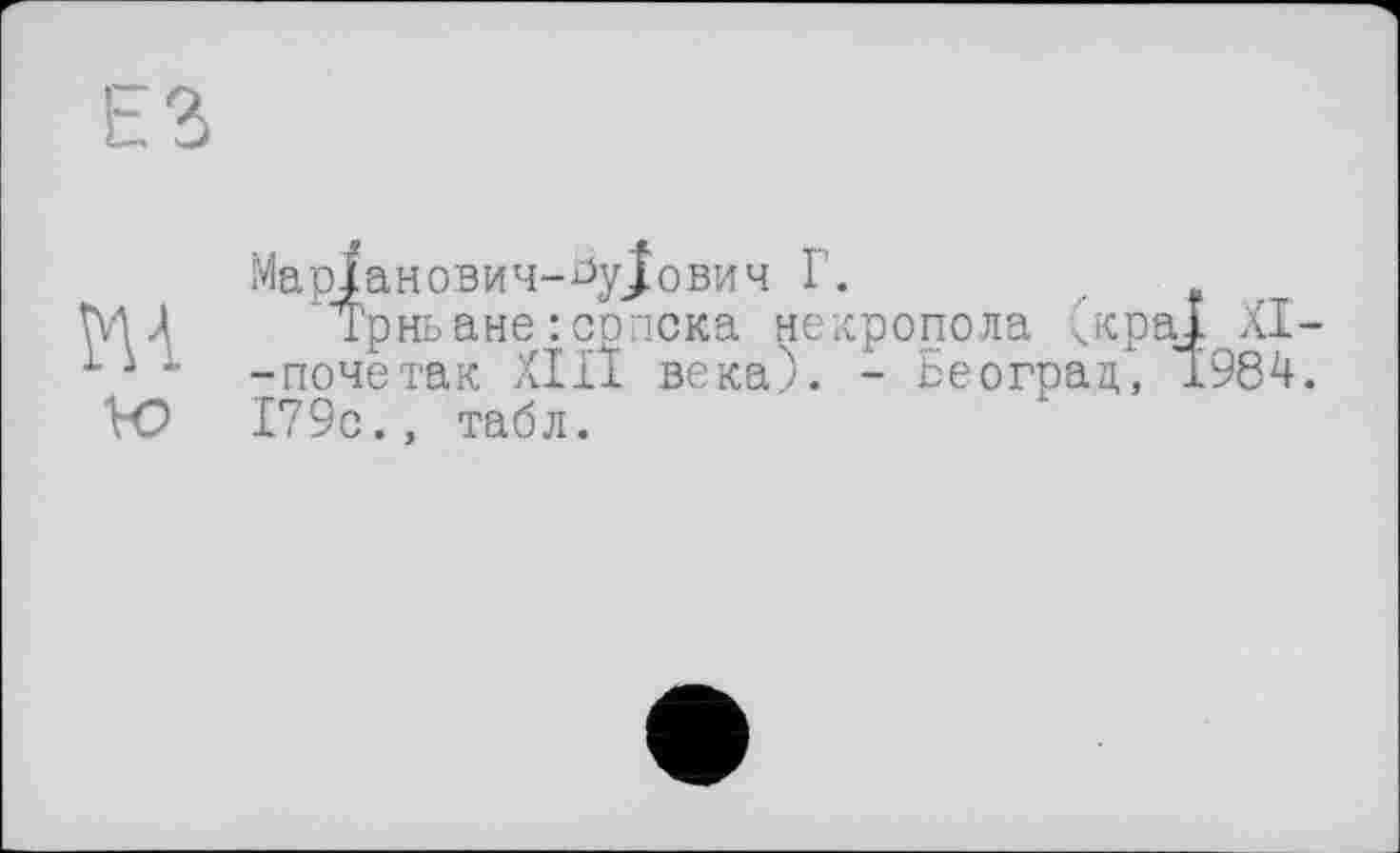 ﻿Марїанович-Ьу^ович Г.
Трньане:српска некропола (краї XI--почетак ХІД века). - Ееограц, 1984. 179с., табл.